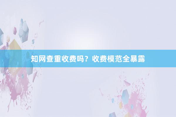 知网查重收费吗？收费模范全暴露