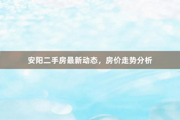 安阳二手房最新动态,房价走势分析